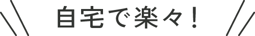 自宅で楽々!